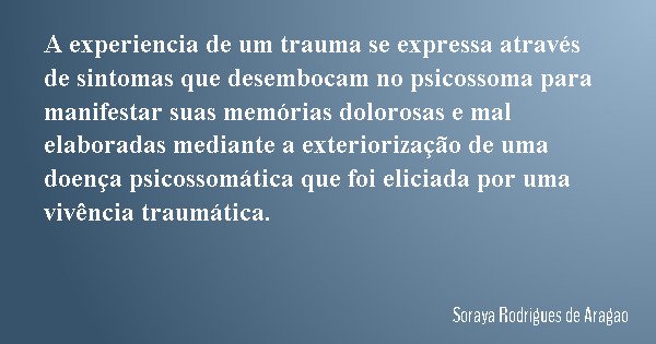 A experiencia de um trauma se expressa através de sintomas que desembocam no psicossoma para manifestar suas memórias dolorosas e mal elaboradas mediante a exte... Frase de Soraya Rodrigues de Aragao.