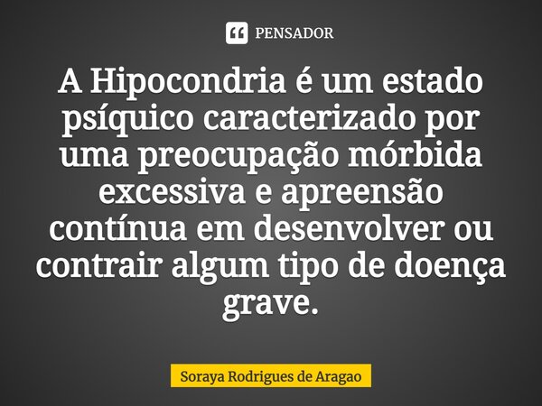 ⁠A Hipocondria é um estado psíquico caracterizado por uma preocupação mórbida excessiva e apreensão contínua em desenvolver ou contrair algum tipo de doença gra... Frase de Soraya Rodrigues de Aragao.
