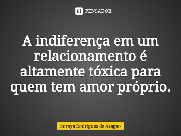 ⁠A indiferença em um relacionamento é altamente tóxica para quem tem amor próprio.... Frase de Soraya Rodrigues de Aragao.