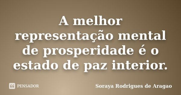 A melhor representação mental de prosperidade é o estado de paz interior.... Frase de Soraya Rodrigues de Aragao.