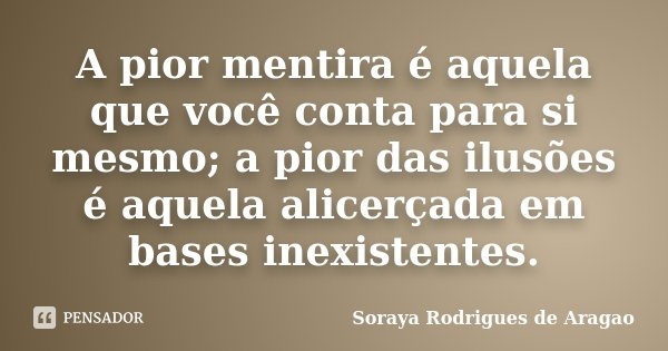 A pior mentira é aquela que você conta para si mesmo; a pior das ilusões é aquela alicerçada em bases inexistentes.... Frase de Soraya Rodrigues de Aragao.