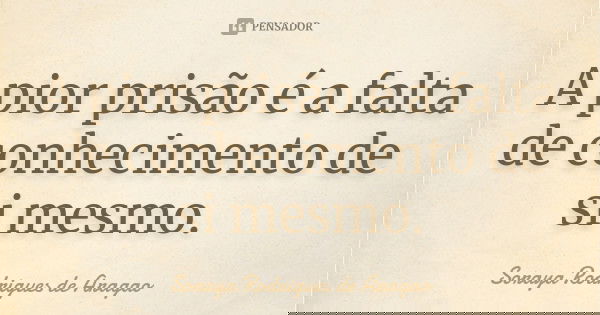 A pior prisão é a falta de conhecimento de si mesmo.... Frase de Soraya Rodrigues de Aragao.