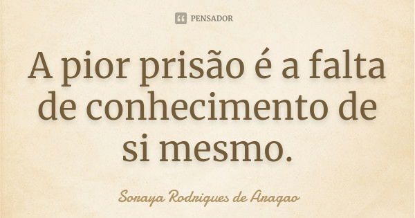 A pior prisão é a falta de conhecimento de si mesmo.... Frase de Soraya Rodrigues de Aragao.