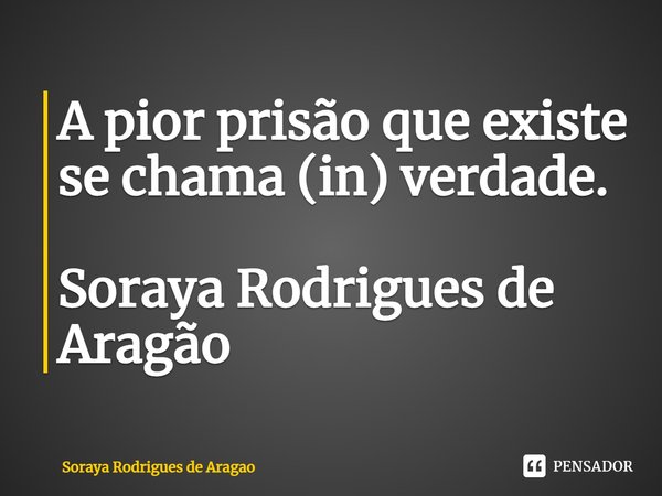 ⁠A pior prisão que existe se chama (in) verdade. Soraya Rodrigues de Aragão... Frase de Soraya Rodrigues de Aragao.