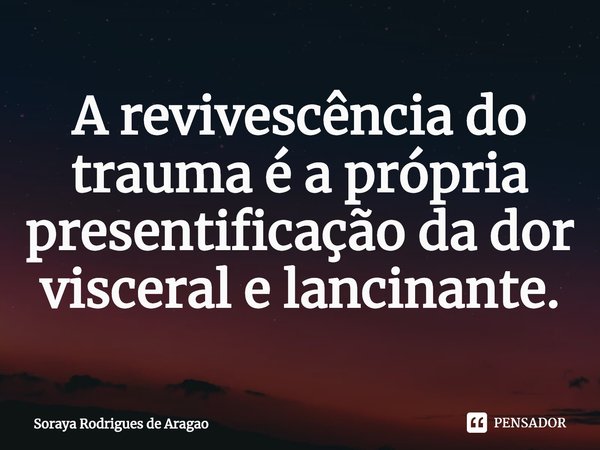 ⁠A revivescência do trauma é a própria presentificação da dor visceral e lancinante.... Frase de Soraya Rodrigues de Aragao.