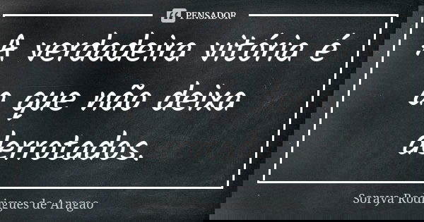 A verdadeira vitória é a que não deixa derrotados.... Frase de Soraya Rodrigues de Aragao.