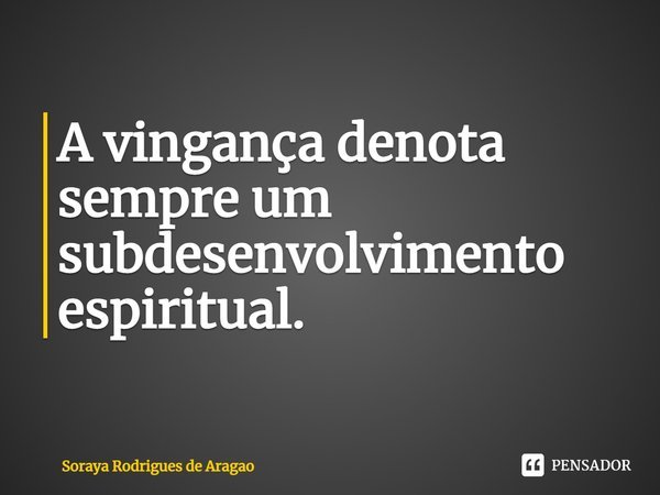 ⁠A vingança denota sempre um subdesenvolvimento espiritual.... Frase de Soraya Rodrigues de Aragao.