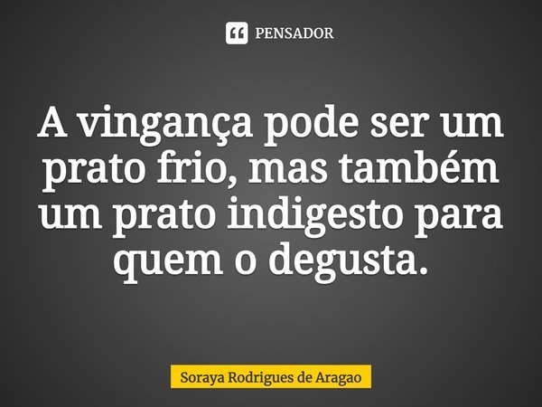 ⁠A vingança pode ser um prato frio, mas também um prato indigesto para quem o degusta.... Frase de Soraya Rodrigues de Aragao.