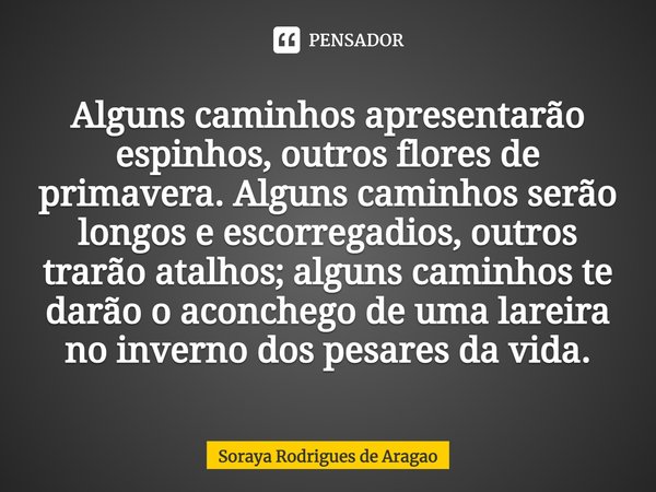 ⁠Alguns caminhos apresentarão espinhos, outros flores de primavera. Alguns caminhos serão longos e escorregadios, outros trarão atalhos; alguns caminhos te darã... Frase de Soraya Rodrigues de Aragao.