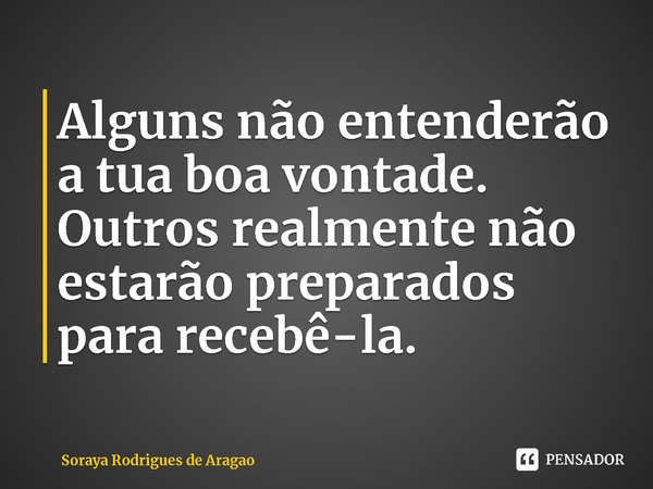 ⁠Alguns não entenderão a tua boa vontade. Outros realmente não estarão preparados para recebê-la.... Frase de Soraya Rodrigues de Aragao.