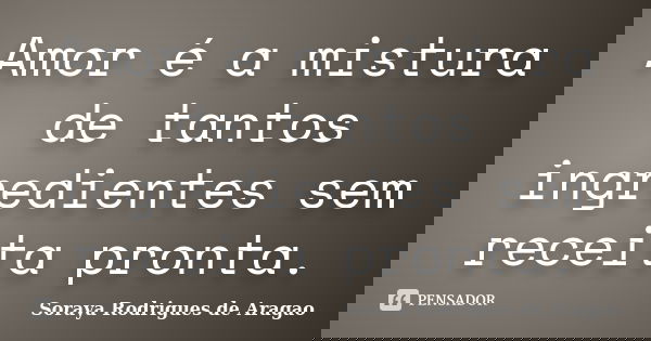 Amor é a mistura de tantos ingredientes sem receita pronta.... Frase de Soraya Rodrigues de Aragao.