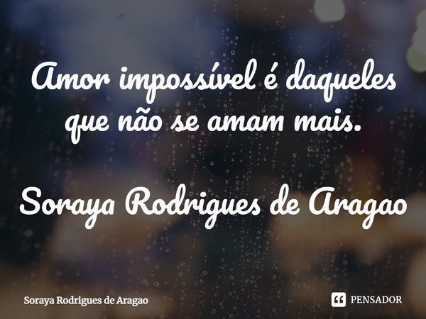 ⁠Amor impossível é daqueles que não se amam mais. Soraya Rodrigues de Aragao... Frase de Soraya Rodrigues de Aragao.