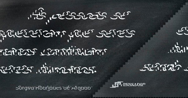 As pessoas se esqueceram que seres humanos continuam sendo seres humanos.... Frase de Soraya Rodrigues de Aragao.