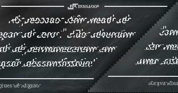 As pessoas têm medo de "começar do zero". Elas deveriam ter medo de permanecerem em uma situação desconfortável.... Frase de Soraya Rodrigues de Aragao.