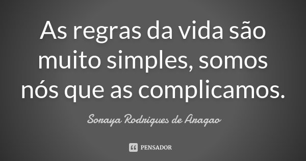 As regras da vida são muito simples, somos nós que as complicamos.... Frase de Soraya Rodrigues de Aragao.