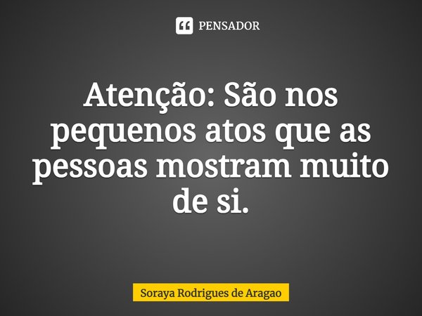 ⁠Atenção: São nos pequenos atos que as pessoas mostram muito de si.... Frase de Soraya Rodrigues de Aragao.