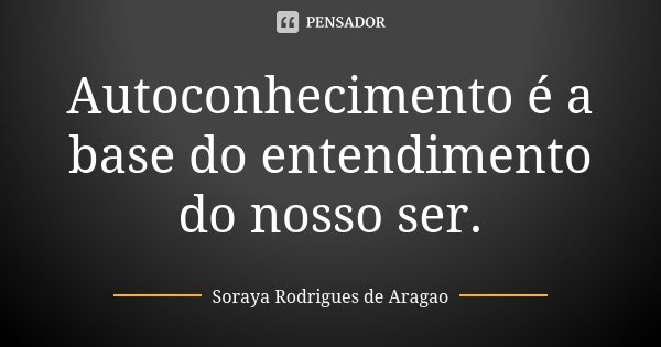 Autoconhecimento é a base do entendimento do nosso ser.... Frase de Soraya Rodrigues de Aragao.