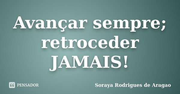 Avançar sempre; retroceder JAMAIS!... Frase de Soraya Rodrigues de Aragao.