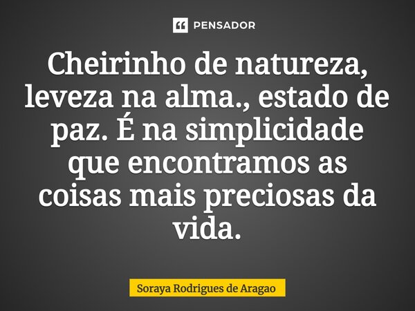 ⁠Cheirinho de natureza, leveza na alma., estado de paz. É na simplicidade que encontramos as coisas mais preciosas da vida.... Frase de Soraya Rodrigues de Aragao.