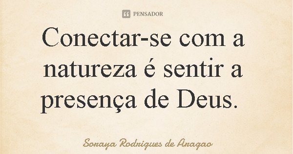 Conectar-se com a natureza é sentir a presença de Deus.... Frase de Soraya Rodrigues de Aragao.