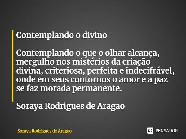 ⁠Contemplando o divino Contemplando o que o olhar alcança, mergulho nos mistérios da criação divina, criteriosa, perfeita e indecifrável, onde em seus contornos... Frase de Soraya Rodrigues de Aragao.