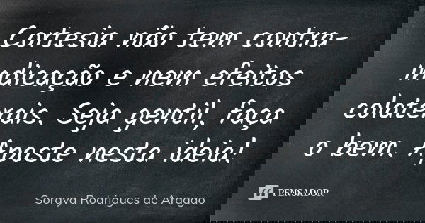 Cortesia não tem contra-indicação e nem efeitos colaterais. Seja gentil, faça o bem. Aposte nesta ideia!... Frase de Soraya Rodrigues de Aragao.