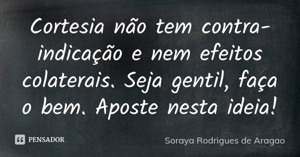 Cortesia não tem contra-indicação e nem efeitos colaterais. Seja gentil, faça o bem. Aposte nesta ideia!... Frase de Soraya Rodrigues de Aragao.