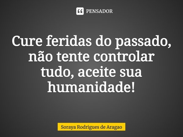 ⁠Cure feridas do passado, não tente controlar tudo, aceite sua humanidade!... Frase de Soraya Rodrigues de Aragao.