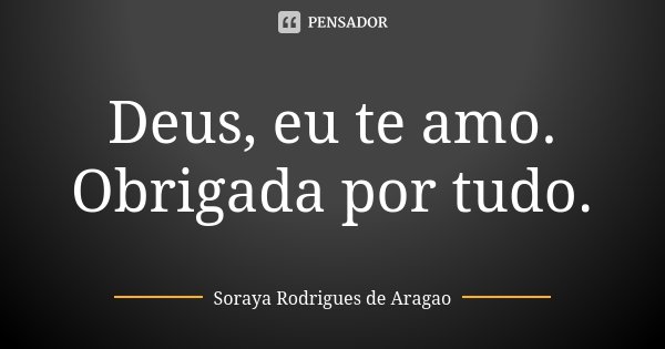 Deus, eu te amo. Obrigada por tudo.... Frase de Soraya Rodrigues de Aragao.