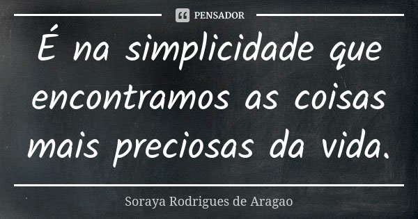 É na simplicidade que encontramos as coisas mais preciosas da vida.... Frase de Soraya Rodrigues de Aragao.