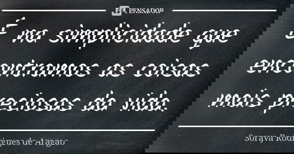 É na simplicidade que encontramos as coisas mais preciosas da vida.... Frase de Soraya Rodrigues de Aragao.