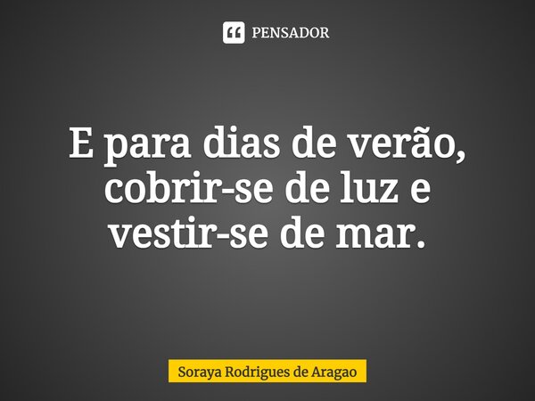 ⁠E para dias de verão, cobrir-se de luz e vestir-se de mar.... Frase de Soraya Rodrigues de Aragao.