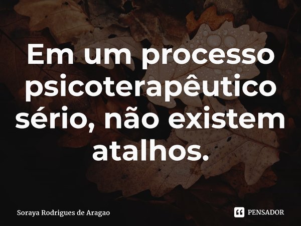 ⁠Em um processo psicoterapêutico sério, não existem atalhos.... Frase de Soraya Rodrigues de Aragao.