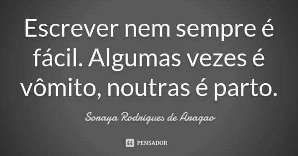 Escrever nem sempre é fácil. Algumas vezes é vômito, noutras é parto.... Frase de Soraya Rodrigues de Aragao.