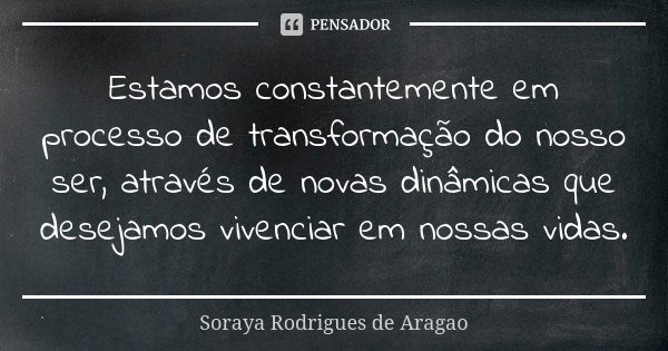 Estamos constantemente em processo de transformação do nosso ser, através de novas dinâmicas que desejamos vivenciar em nossas vidas.... Frase de Soraya Rodrigues de Aragao.