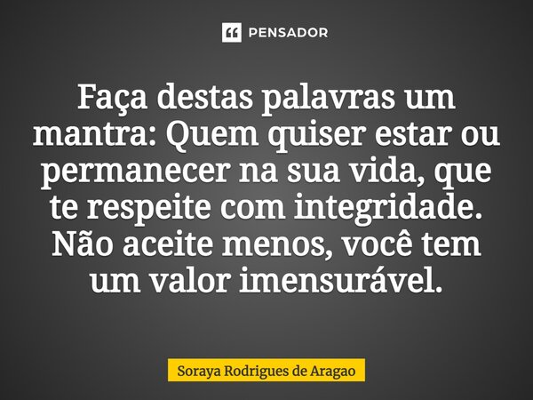 ⁠Faça destas palavras um mantra: Quem quiser estar ou permanecer na sua vida, que te respeite com integridade. Não aceite menos, você tem um valor imensurável.... Frase de Soraya Rodrigues de Aragao.
