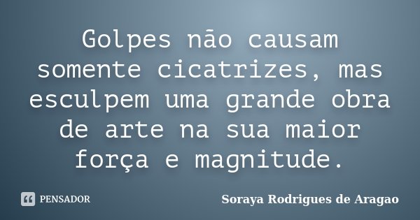 Golpes não causam somente cicatrizes, mas esculpem uma grande obra de arte na sua maior força e magnitude.... Frase de Soraya Rodrigues de Aragao.