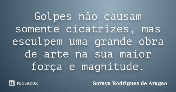 Golpes não causam somente cicatrizes, mas esculpem uma grande obra de arte na sua maior força e magnitude.... Frase de Soraya Rodrigues de Aragao.