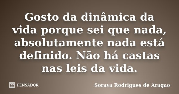 Gosto da dinâmica da vida porque sei que nada, absolutamente nada está definido. Não há castas nas leis da vida.... Frase de Soraya Rodrigues de Aragao.