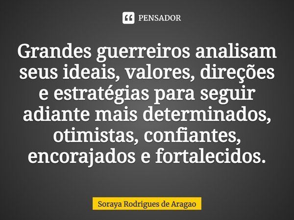 ⁠Grandes guerreiros analisam seus ideais, valores, direções e estratégias para seguir adiante mais determinados, otimistas, confiantes, encorajados e fortalecid... Frase de Soraya Rodrigues de Aragao.