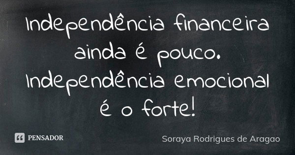 Independência financeira ainda é pouco. Independência emocional é o forte!... Frase de Soraya Rodrigues de Aragao.