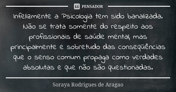 Infelizmente a Psicologia tem sido banalizada. Não se trata somente do respeito aos profissionais de saúde mental, mas principalmente e sobretudo das conseqüênc... Frase de Soraya Rodrigues de Aragao.