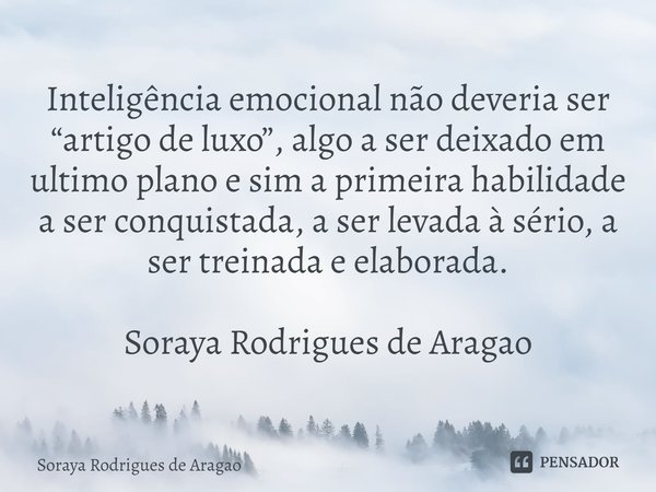 ⁠Inteligência emocional não deveria ser “artigo de luxo”, algo a ser deixado em ultimo plano e sim a primeira habilidade a ser conquistada, a ser levada à sério... Frase de Soraya Rodrigues de Aragao.