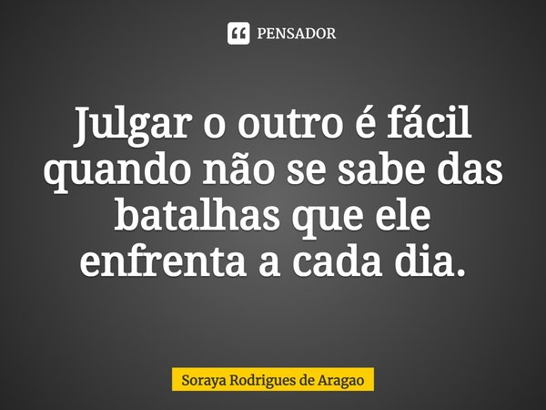 ⁠Julgar o outro é fácil quando não se sabe das batalhas que ele enfrenta a cada dia.... Frase de Soraya Rodrigues de Aragao.