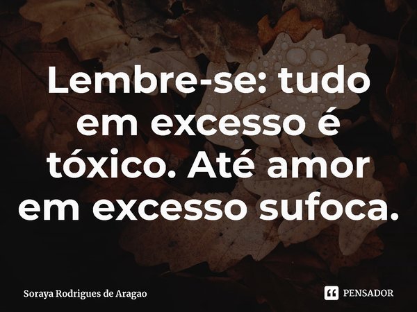 ⁠Lembre-se: tudo em excesso é tóxico. Até amor em excesso sufoca.... Frase de Soraya Rodrigues de Aragao.