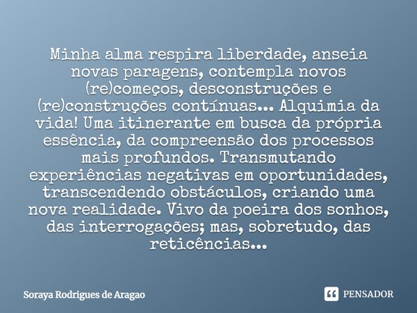 Minha alma respira liberdade, anseia novas paragens, contempla novos (re)começos, desconstruções e (re)construções contínuas... Alquimia da vida! Uma itinerante... Frase de Soraya Rodrigues de Aragao.