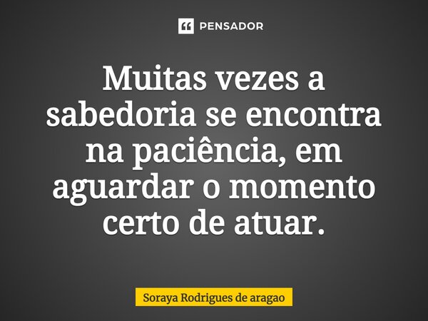⁠Muitas vezes a sabedoria se encontra na paciência, em aguardar o momento certo de atuar.... Frase de Soraya Rodrigues de Aragao.