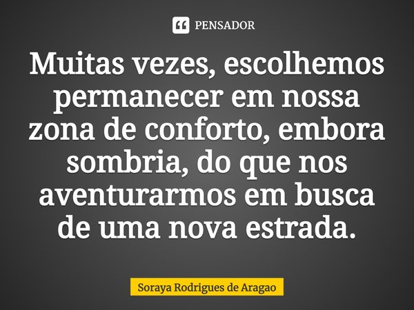 ⁠Muitas vezes, escolhemos permanecer em nossa zona de conforto, embora sombria, do que nos aventurarmos em busca de uma nova estrada.... Frase de Soraya Rodrigues de Aragao.