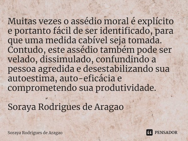 ⁠Muitas vezes o assédio moral é explícito e portanto fácil de ser identificado, para que uma medida cabível seja tomada. Contudo, este assédio também pode ser v... Frase de Soraya Rodrigues de Aragao.