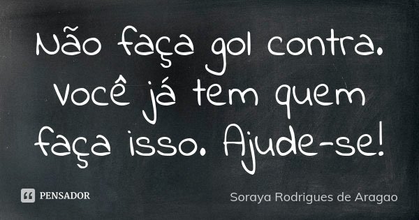 Não faça gol contra. Você já tem quem faça isso. Ajude-se!... Frase de Soraya Rodrigues de Aragao.